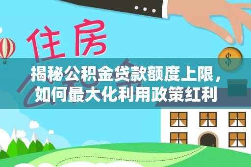 哈密揭秘公积金贷款额度上限，如何最大化利用政策红利