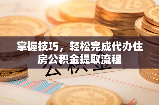 哈密掌握技巧，轻松完成代办住房公积金提取流程