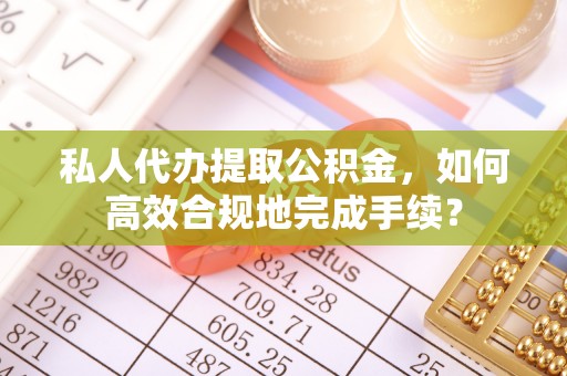 哈密私人代办提取公积金，如何高效合规地完成手续？
