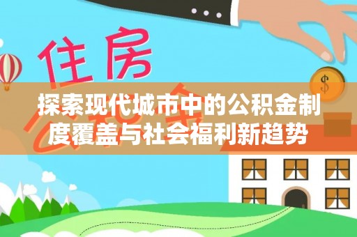 哈密探索现代城市中的公积金制度覆盖与社会福利新趋势