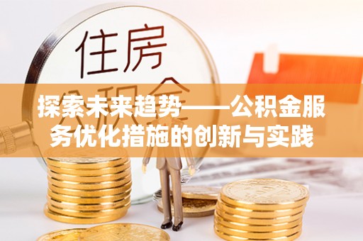 哈密探索未来趋势——公积金服务优化措施的创新与实践
