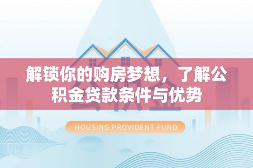 哈密解锁你的购房梦想，了解公积金贷款条件与优势