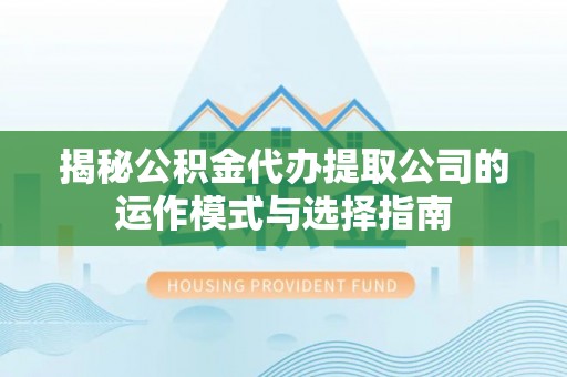 哈密揭秘公积金代办提取公司的运作模式与选择指南