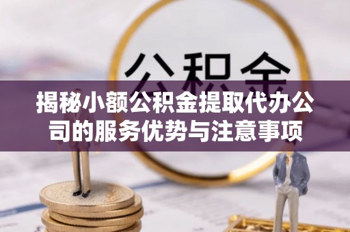 哈密揭秘小额公积金提取代办公司的服务优势与注意事项