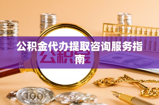 哈密公积金代办提取咨询服务指南