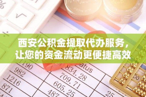 哈密西安公积金提取代办服务，让您的资金流动更便捷高效