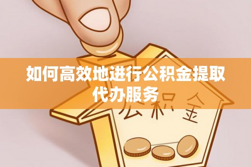 哈密如何高效地进行公积金提取代办服务