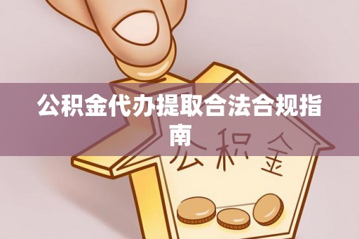 哈密公积金代办提取合法合规指南