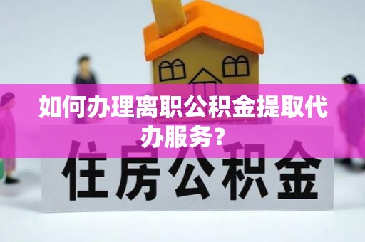 哈密如何办理离职公积金提取代办服务？