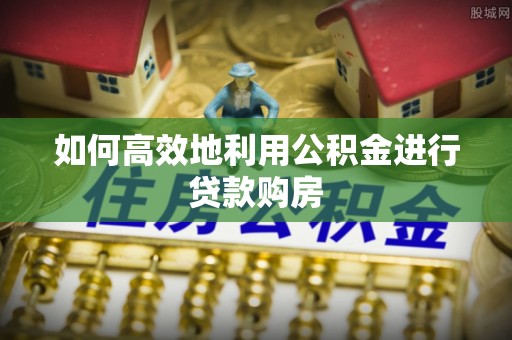 哈密如何高效地利用公积金进行贷款购房