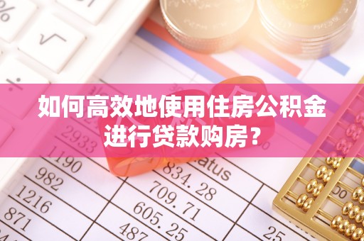 哈密如何高效地使用住房公积金进行贷款购房？
