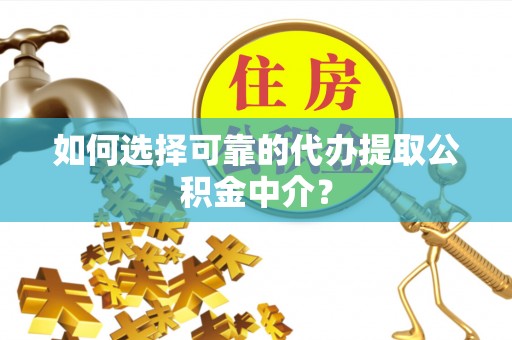 哈密如何选择可靠的代办提取公积金中介？