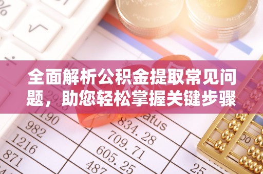 哈密全面解析公积金提取常见问题，助您轻松掌握关键步骤与技巧