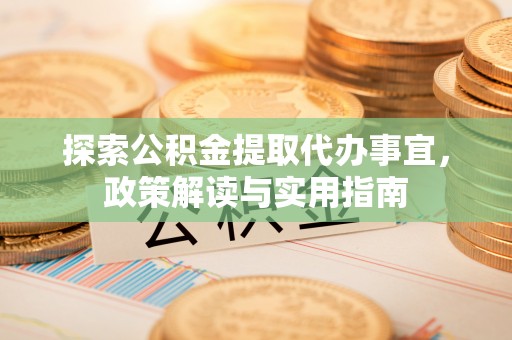 哈密探索公积金提取代办事宜，政策解读与实用指南