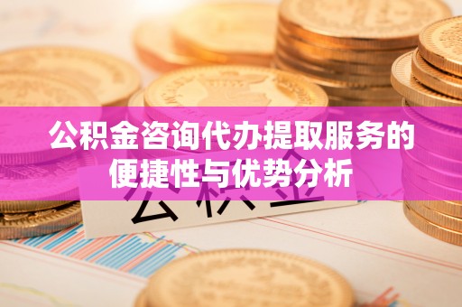 哈密公积金咨询代办提取服务的便捷性与优势分析