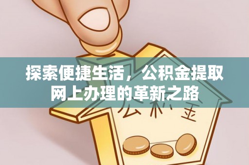 哈密探索便捷生活，公积金提取网上办理的革新之路