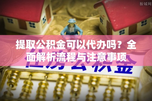 哈密提取公积金可以代办吗？全面解析流程与注意事项