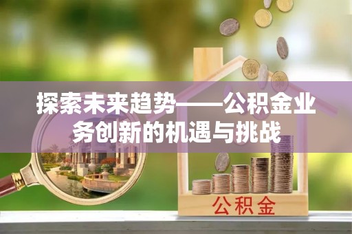 哈密探索未来趋势——公积金业务创新的机遇与挑战