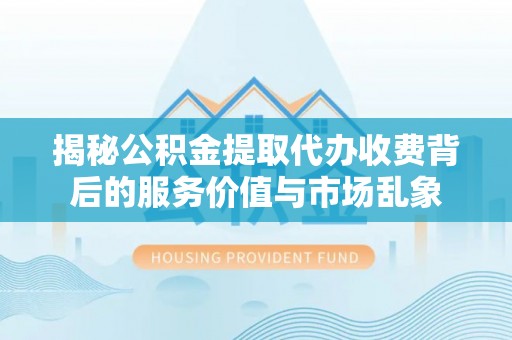 哈密揭秘公积金提取代办收费背后的服务价值与市场乱象