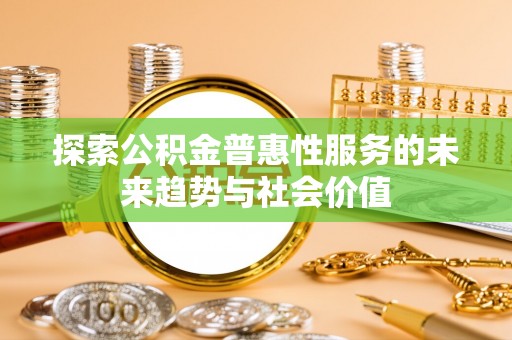 哈密探索公积金普惠性服务的未来趋势与社会价值