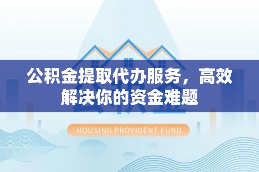 哈密公积金提取代办服务，高效解决你的资金难题