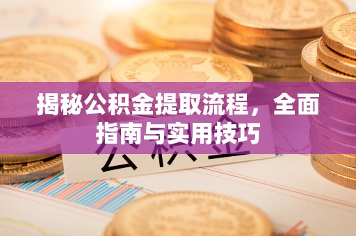 哈密揭秘公积金提取流程，全面指南与实用技巧